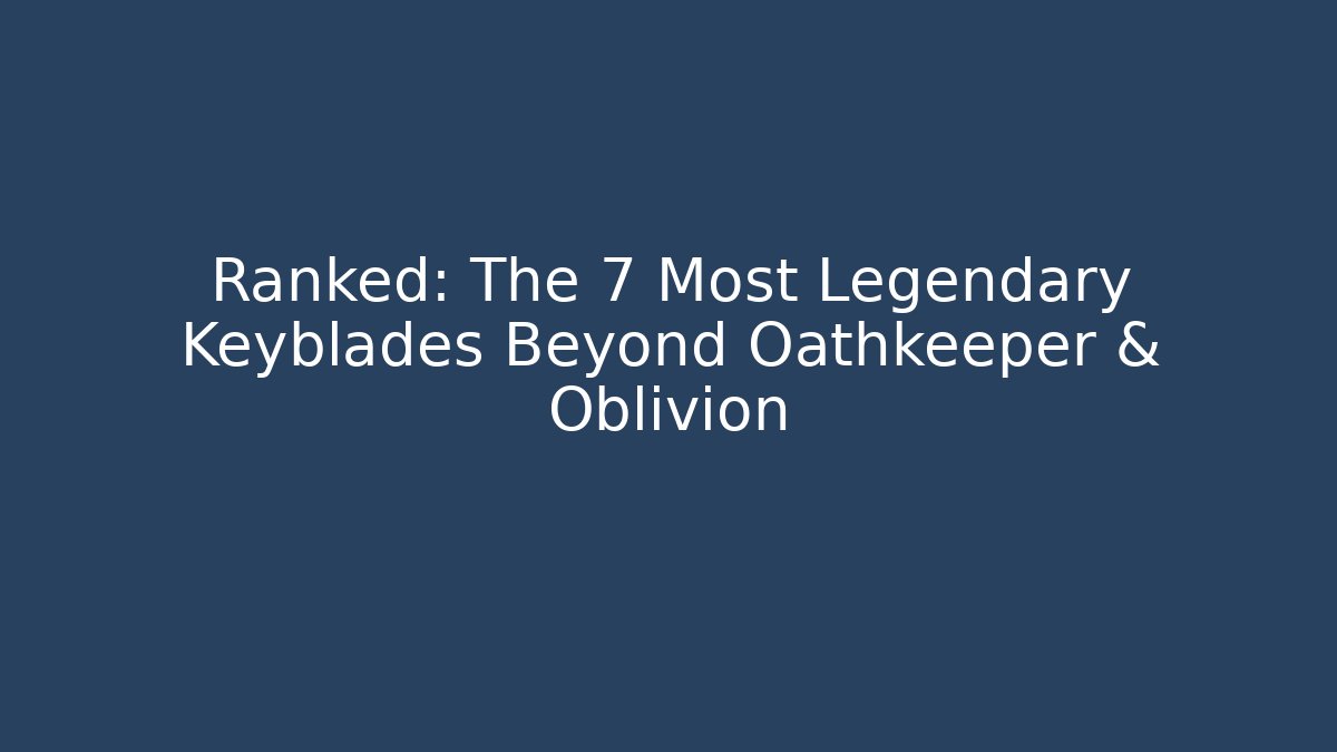 Ranked: The 7 Most Legendary Keyblades Beyond Oathkeeper & Oblivion