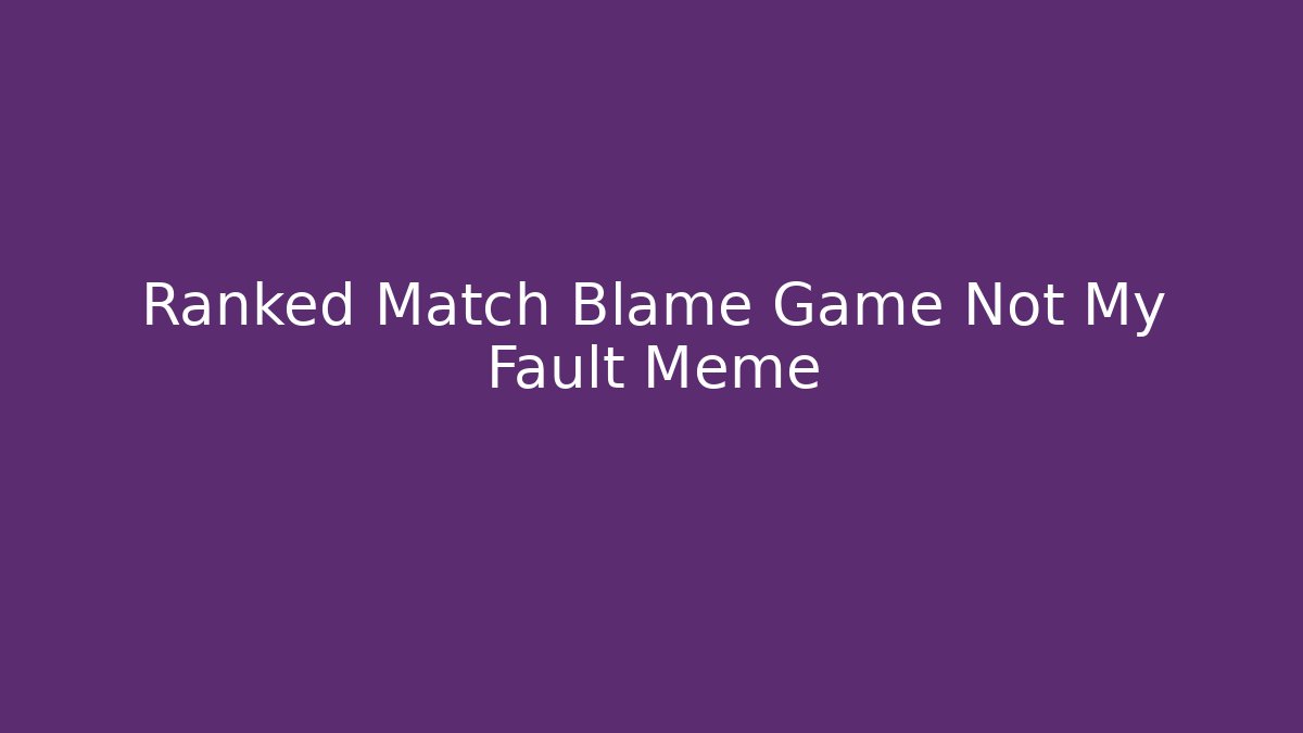 Ranked Match Blame Game Not My Fault Meme
