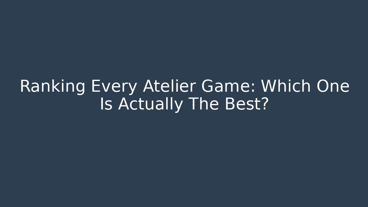 Ranking Every Atelier Game: Which One Is Actually The Best?