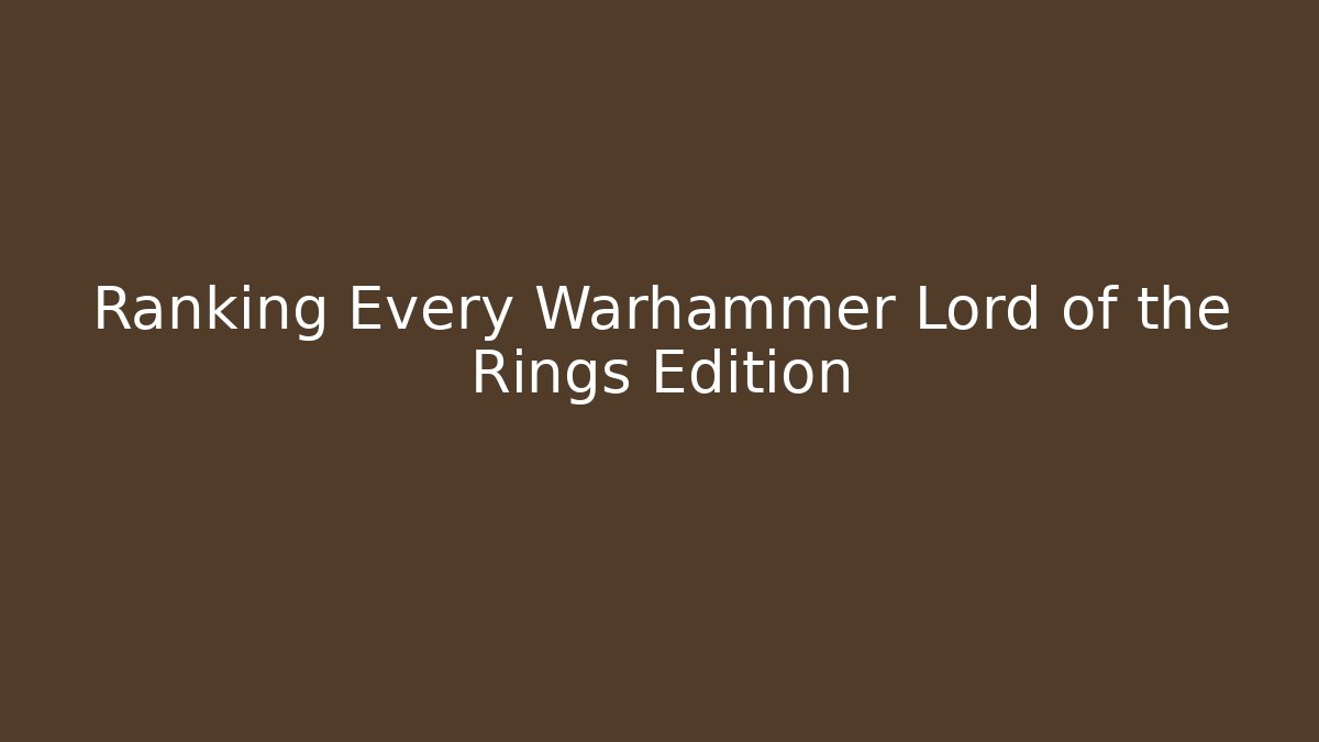 Ranking Every Warhammer Lord of the Rings Edition