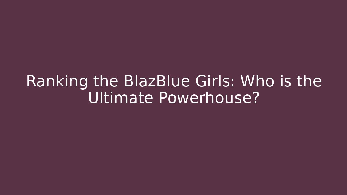 Ranking the BlazBlue Girls: Who is the Ultimate Powerhouse?