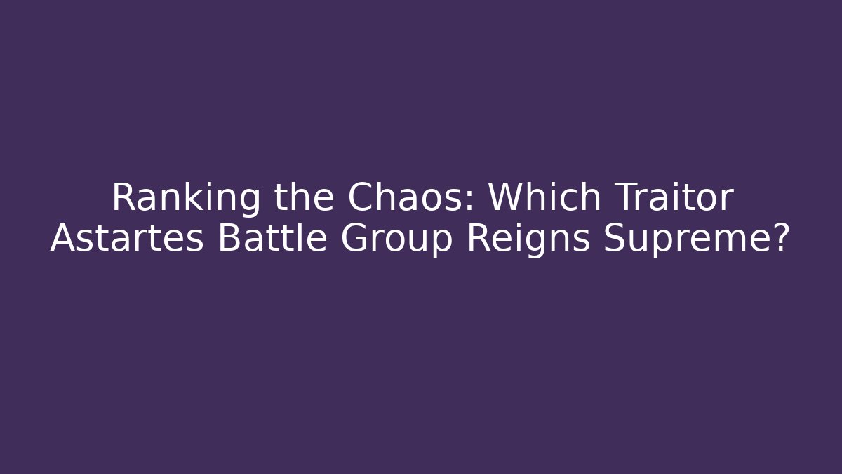 Ranking the Chaos: Which Traitor Astartes Battle Group Reigns Supreme? - Critter Realm