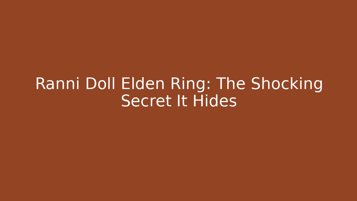 Ranni Doll Elden Ring: The Shocking Secret It Hides
