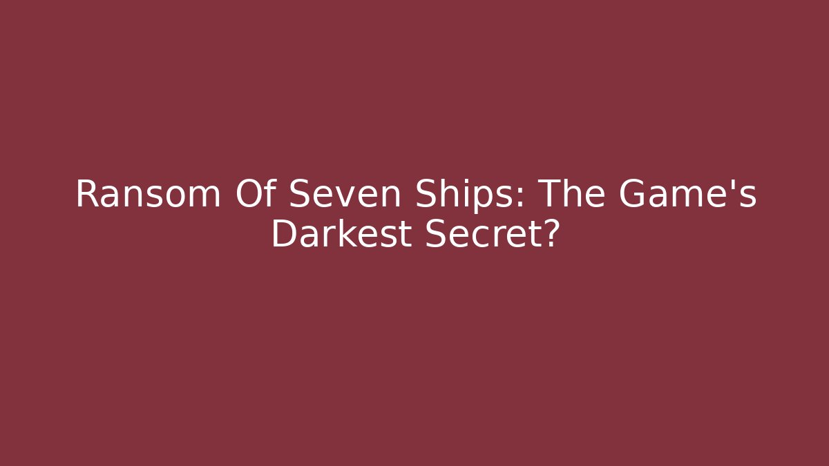 Ransom Of Seven Ships: The Game's Darkest Secret? - Critter Realm