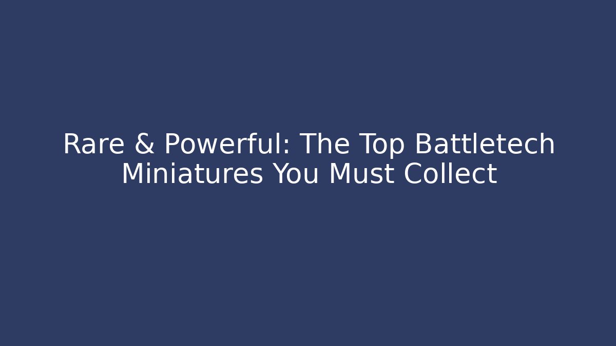 Rare & Powerful: The Top Battletech Miniatures You Must Collect