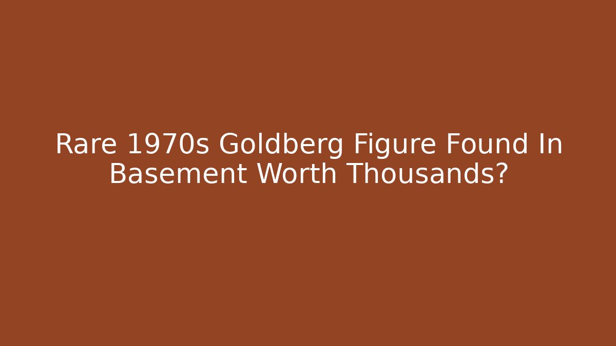 Rare 1970s Goldberg Figure Found In Basement Worth Thousands?