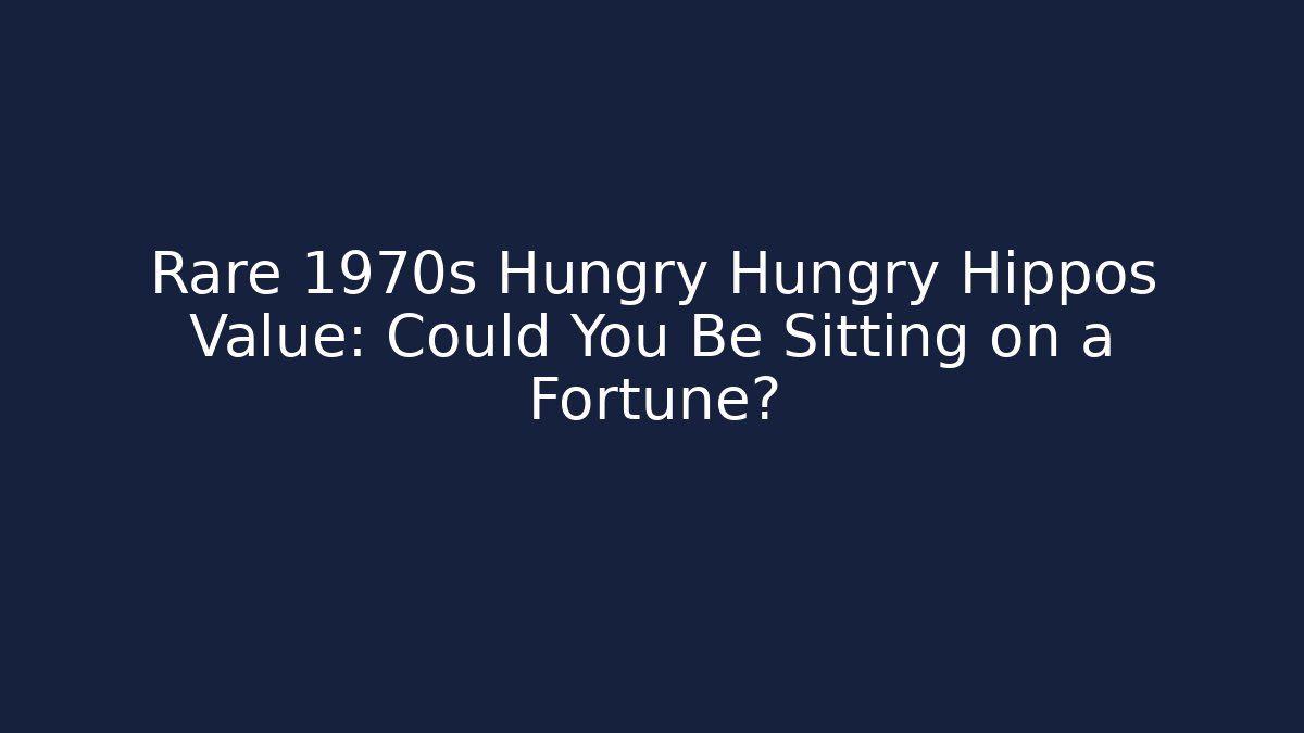 Rare 1970s Hungry Hungry Hippos Value: Could You Be Sitting on a Fortune?
