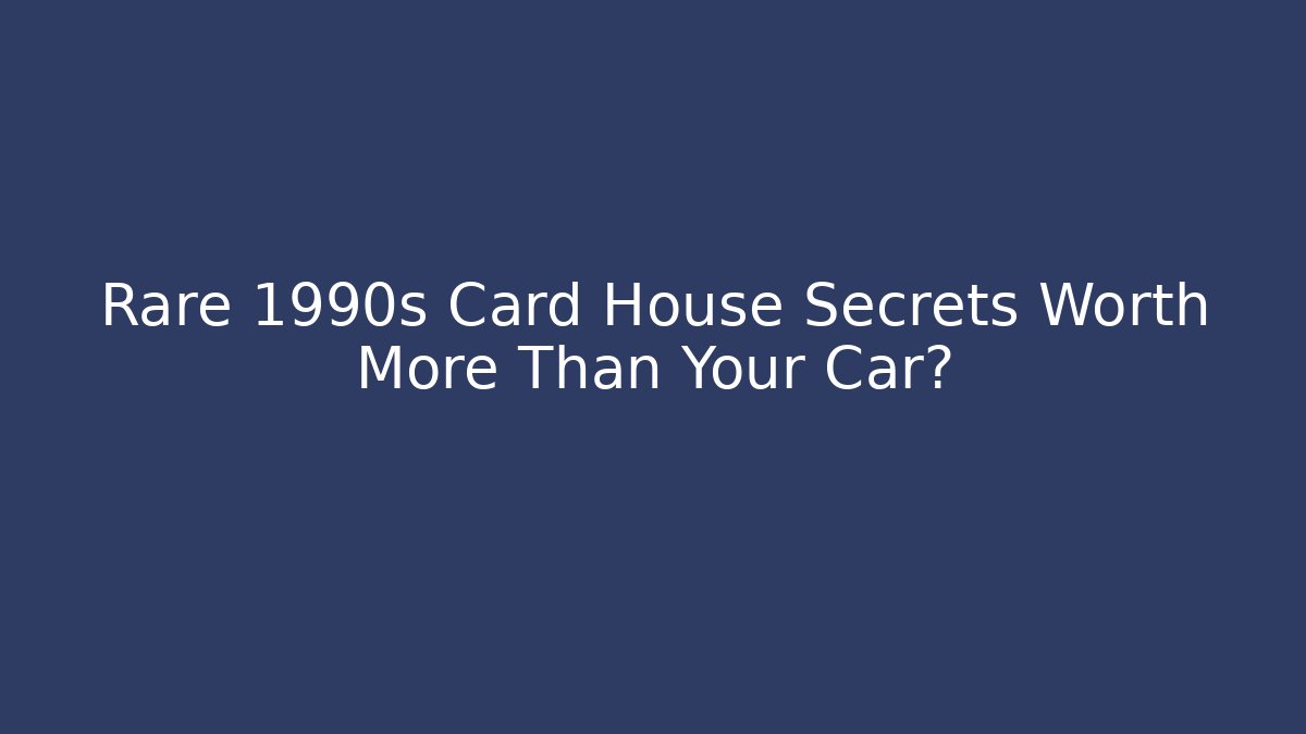 Rare 1990s Card House Secrets Worth More Than Your Car?