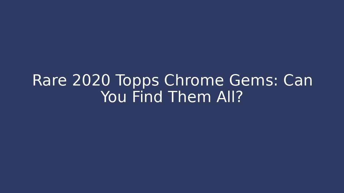 Rare 2020 Topps Chrome Gems: Can You Find Them All?