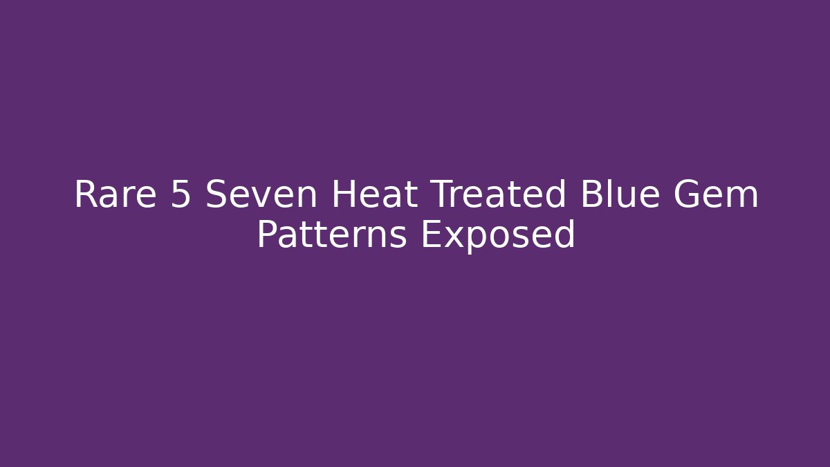 Rare 5 Seven Heat Treated Blue Gem Patterns Exposed