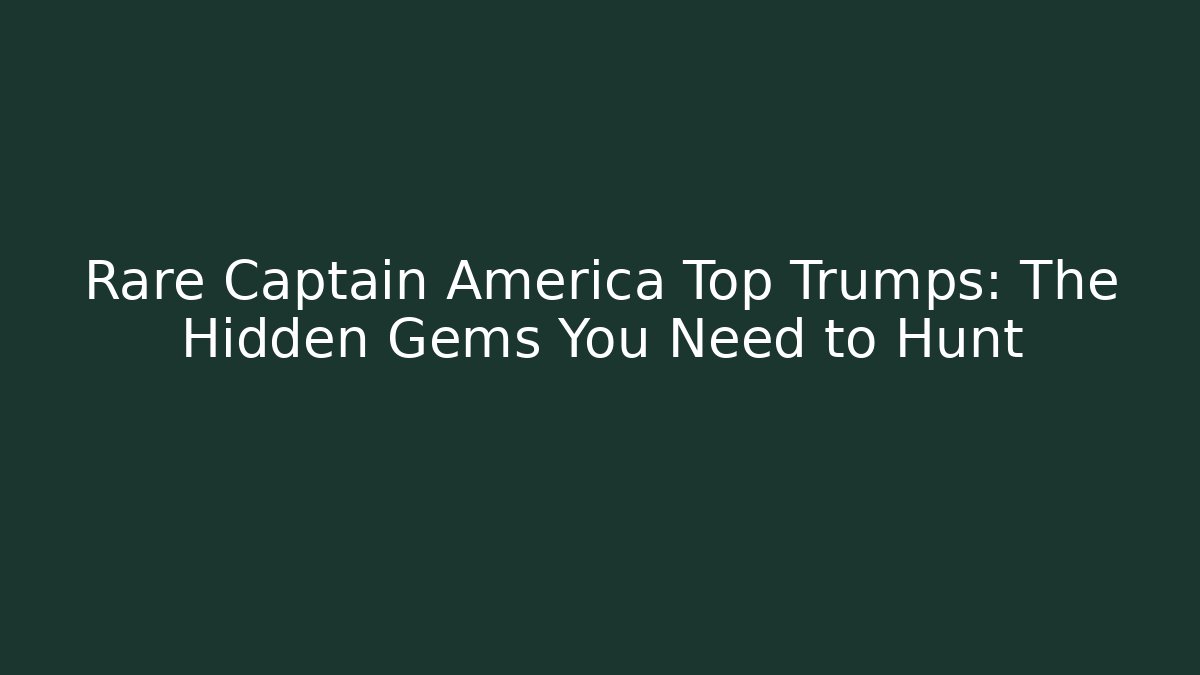Rare Captain America Top Trumps: The Hidden Gems You Need to Hunt