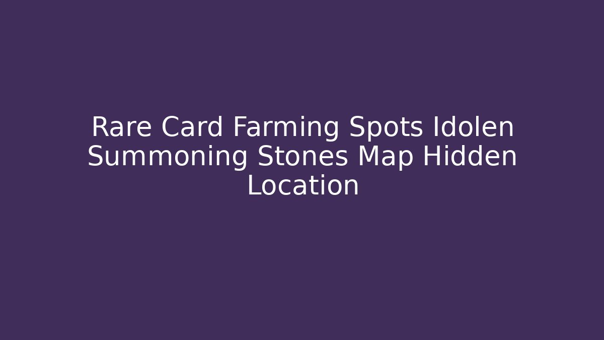 Rare Card Farming Spots Idolen Summoning Stones Map Hidden Location