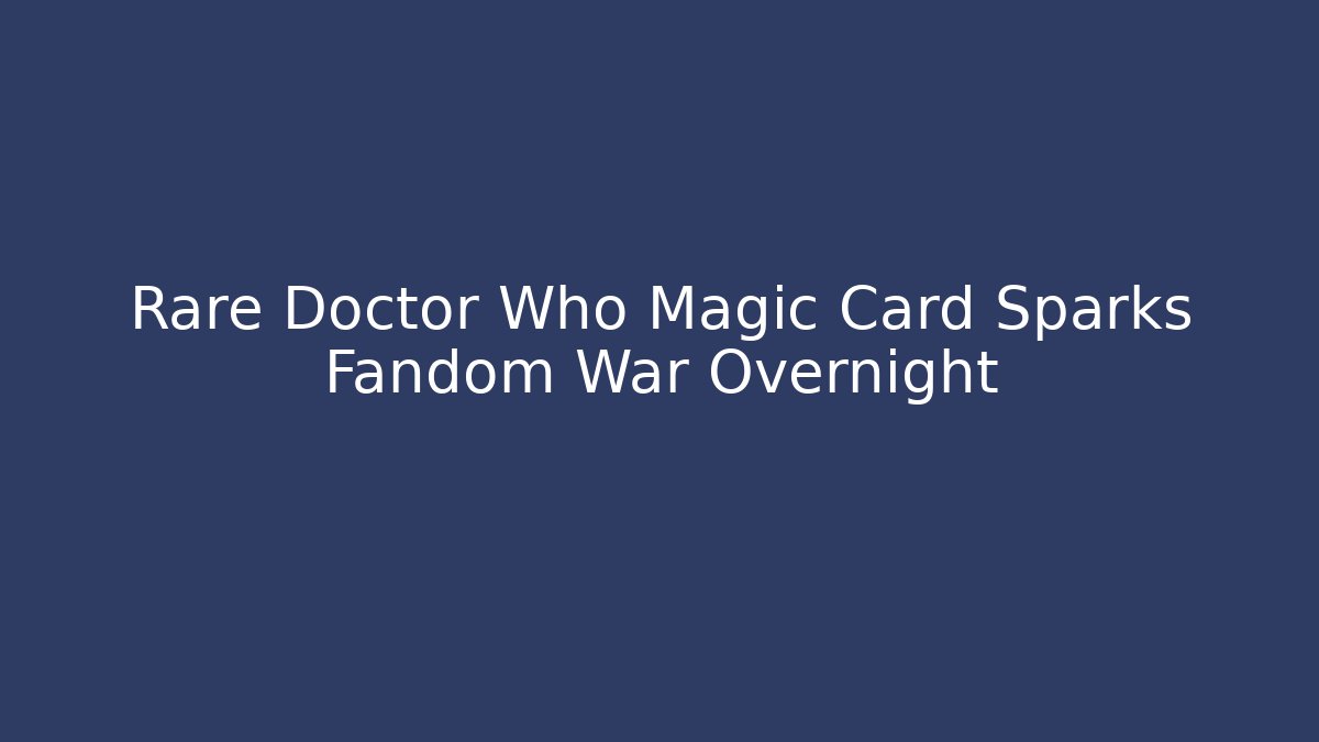 Rare Doctor Who Magic Card Sparks Fandom War Overnight