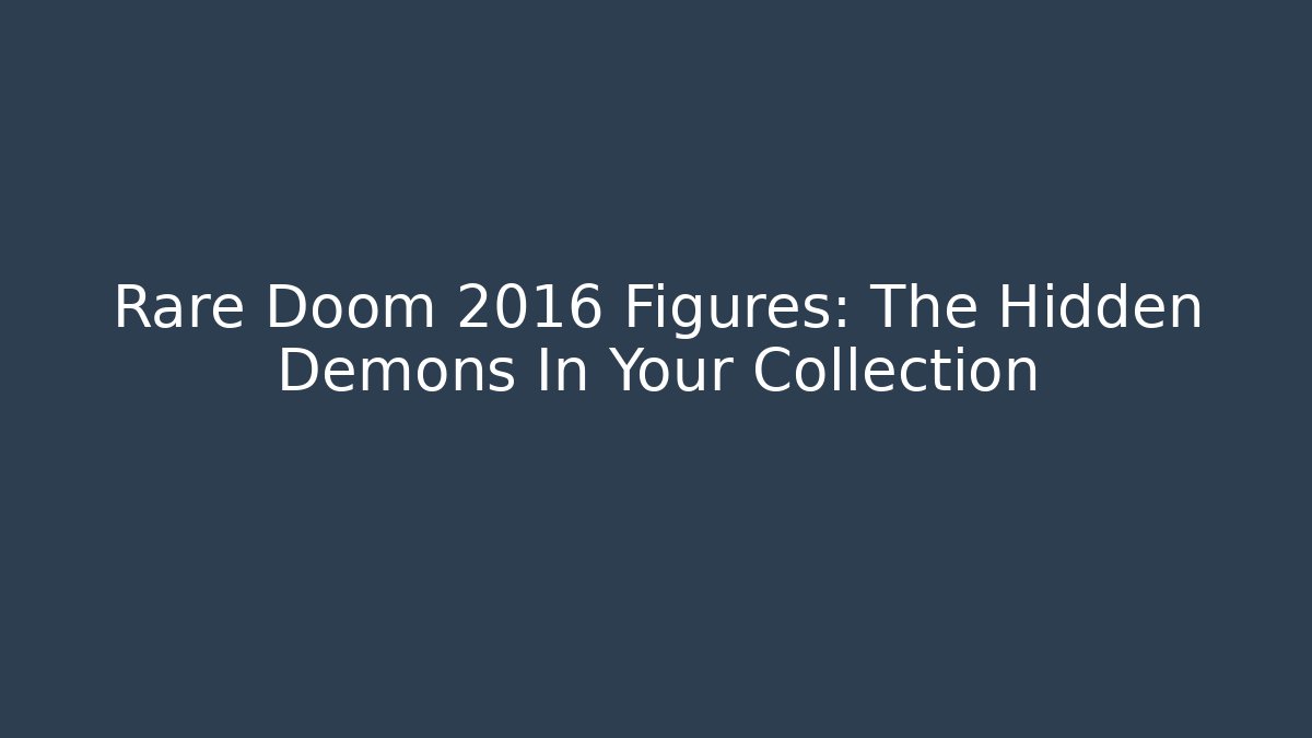 Rare Doom 2016 Figures: The Hidden Demons In Your Collection