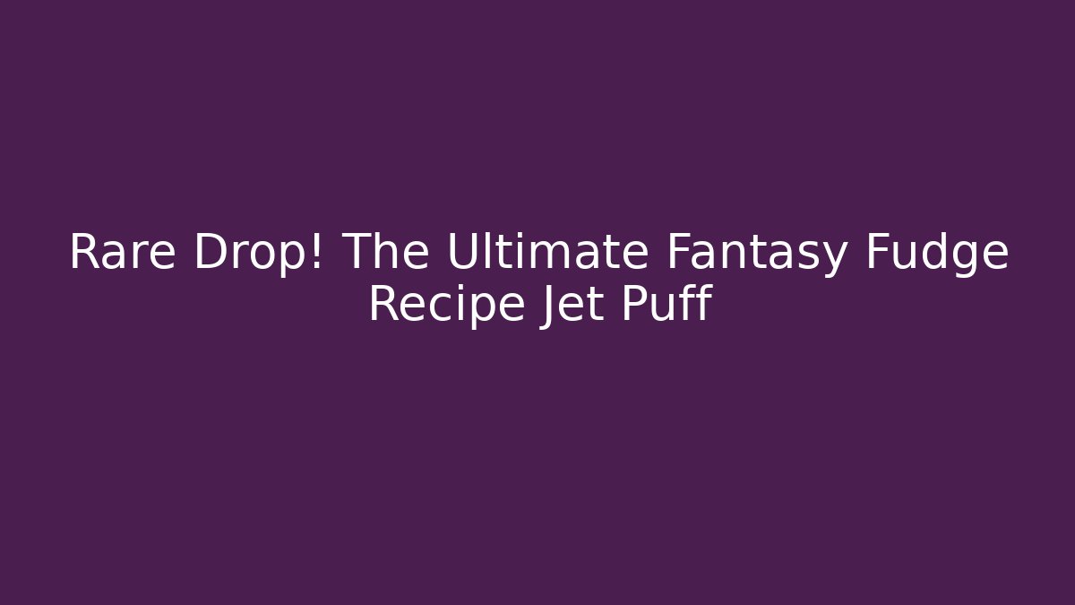 Rare Drop! The Ultimate Fantasy Fudge Recipe Jet Puff
