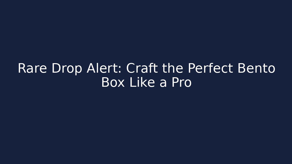 Rare Drop Alert: Craft the Perfect Bento Box Like a Pro
