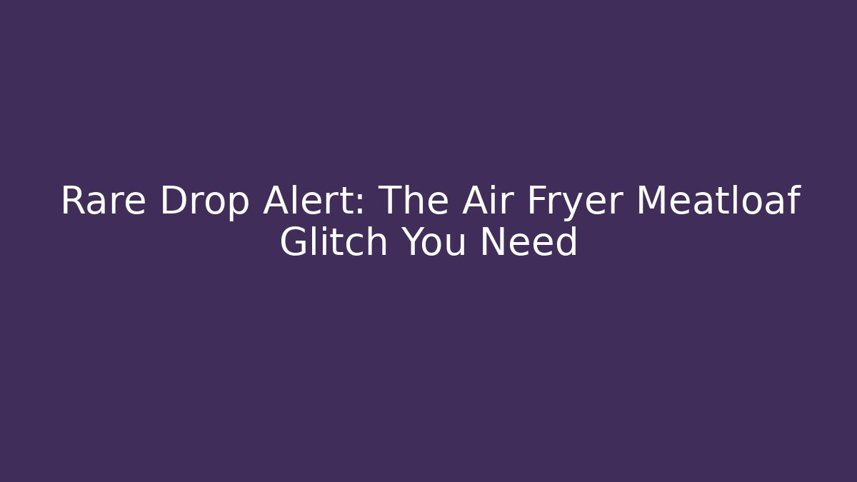 Rare Drop Alert: The Air Fryer Meatloaf Glitch You Need