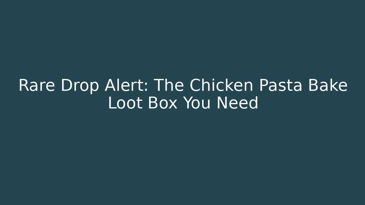 Rare Drop Alert: The Chicken Pasta Bake Loot Box You Need