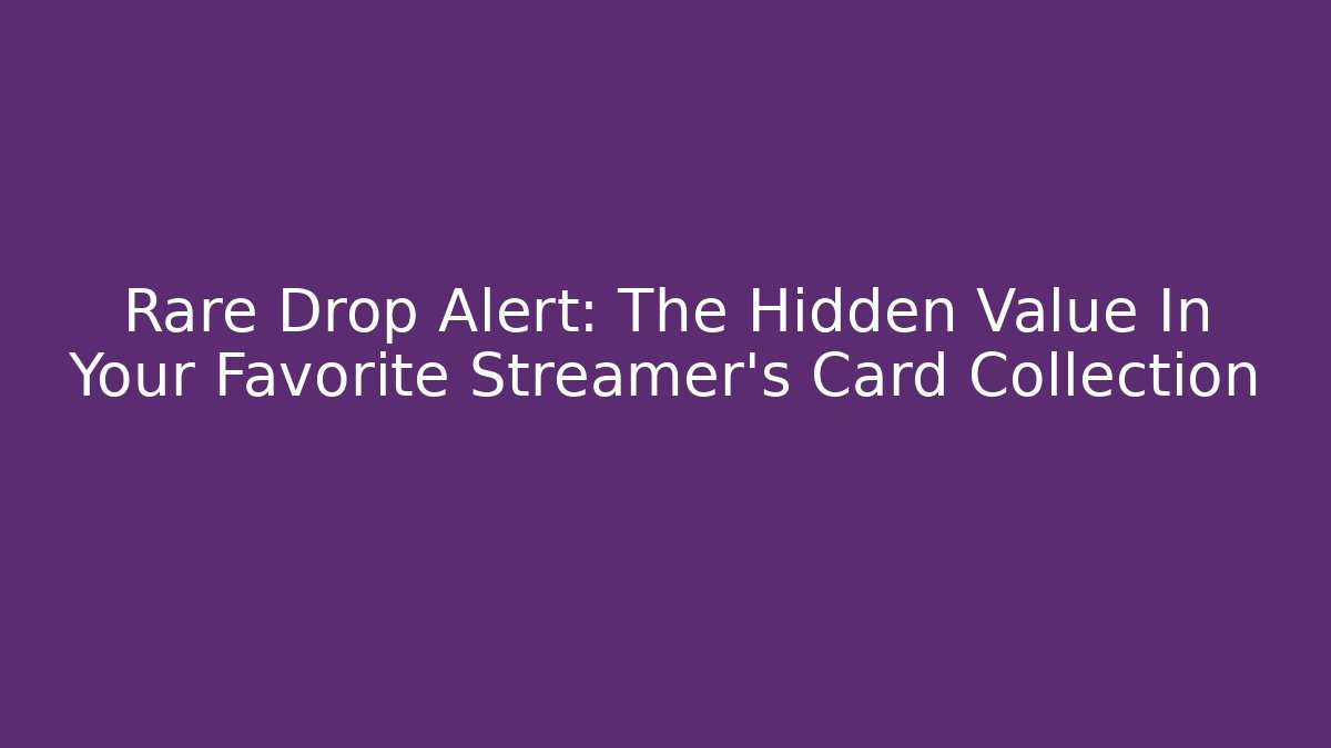 Rare Drop Alert: The Hidden Value In Your Favorite Streamer’s Card Collection