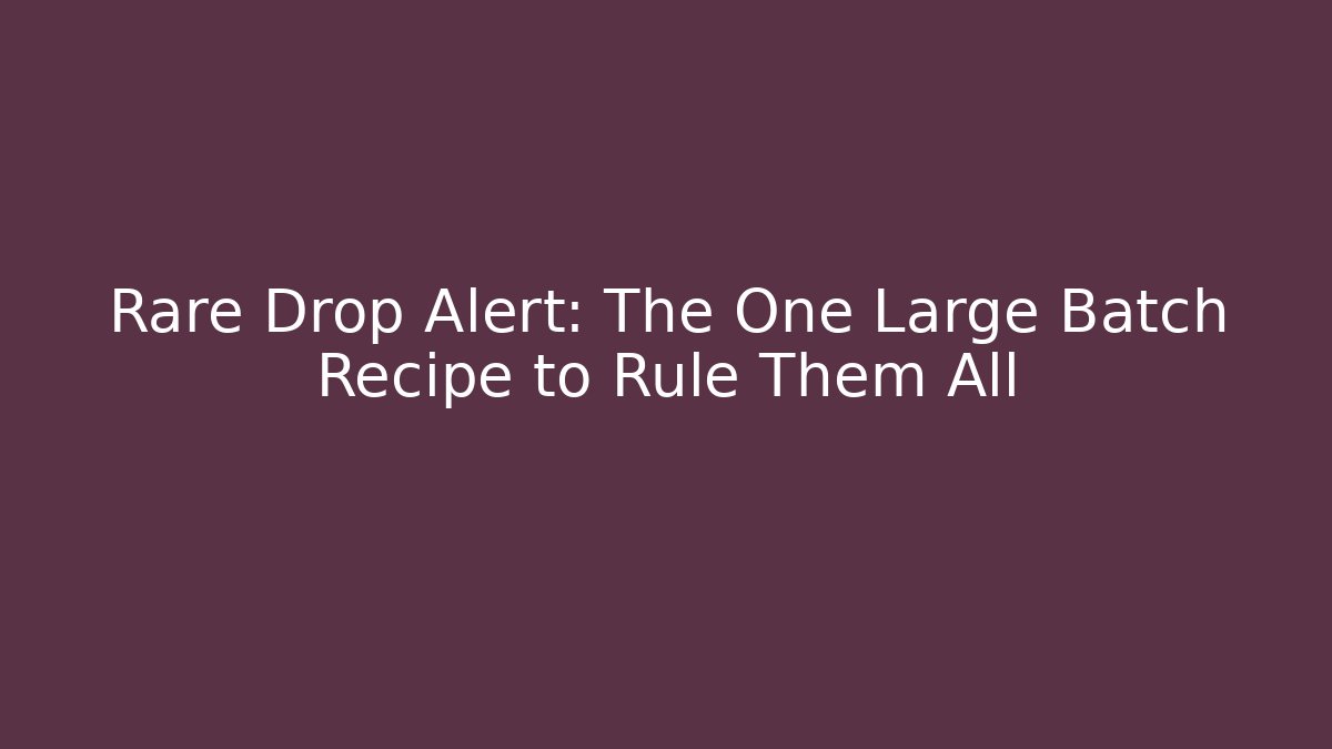 Rare Drop Alert: The One Large Batch Recipe to Rule Them All