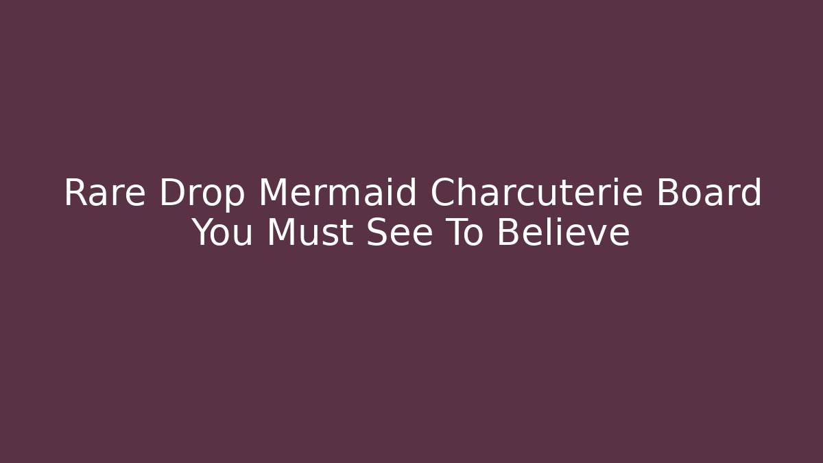 Rare Drop Mermaid Charcuterie Board You Must See To Believe