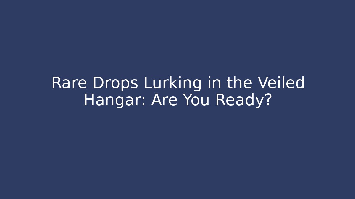 Rare Drops Lurking in the Veiled Hangar: Are You Ready?