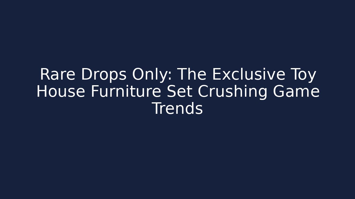 Rare Drops Only: The Exclusive Toy House Furniture Set Crushing Game Trends