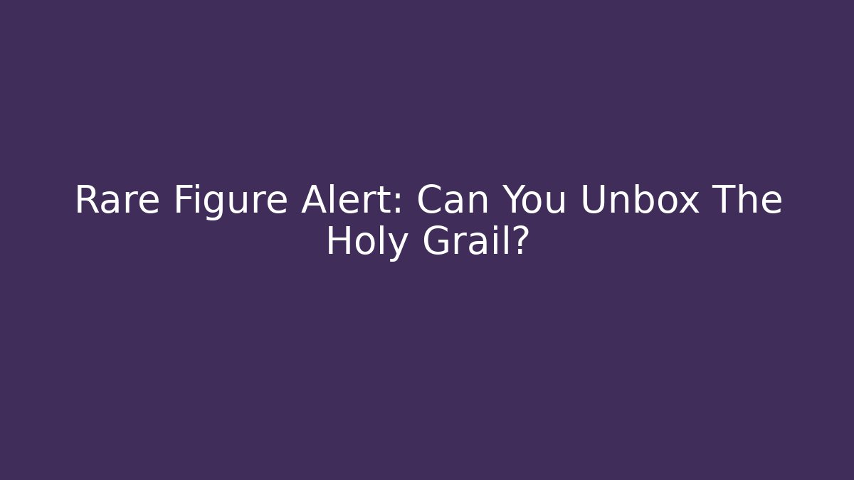 Rare Figure Alert: Can You Unbox The Holy Grail?