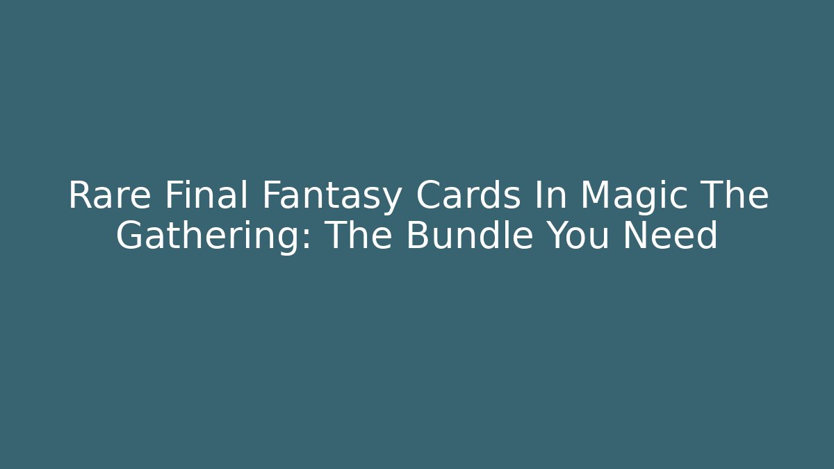 Rare Final Fantasy Cards In Magic The Gathering: The Bundle You Need