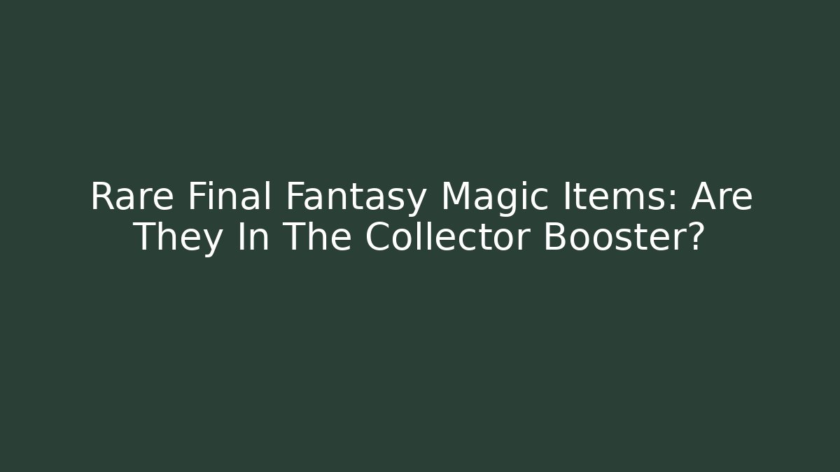 Rare Final Fantasy Magic Items: Are They In The Collector Booster?