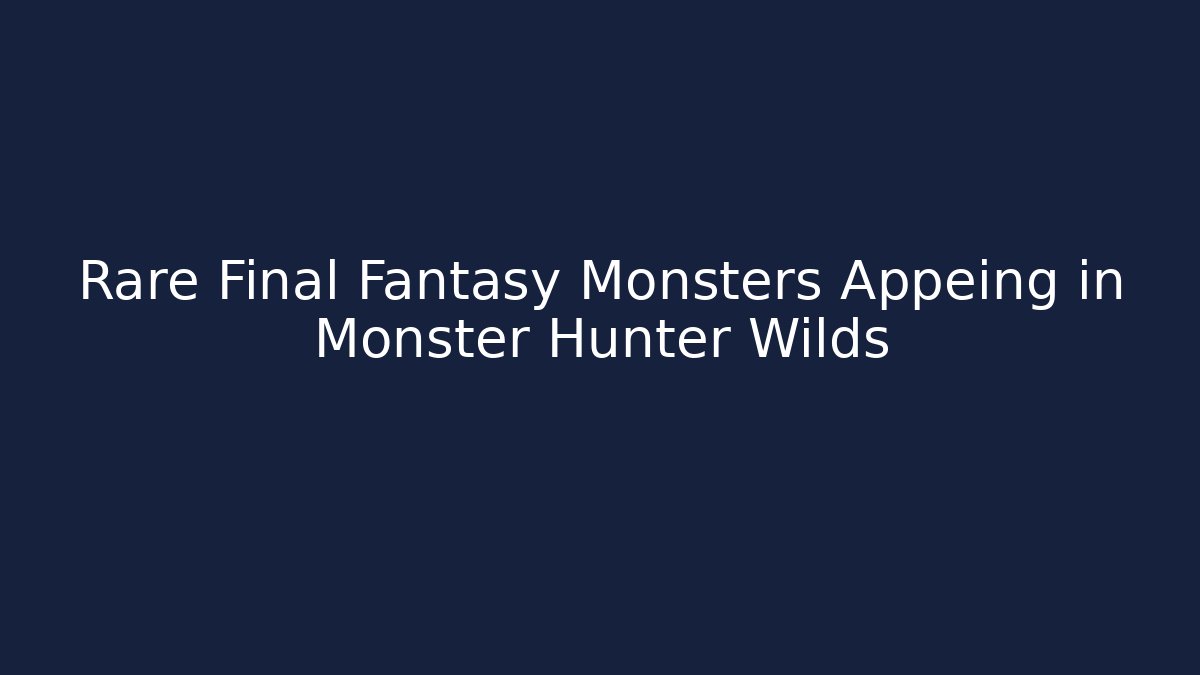 Rare Final Fantasy Monsters Appeing in Monster Hunter Wilds