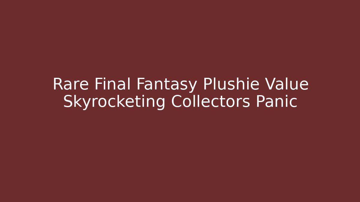 Rare Final Fantasy Plushie Value Skyrocketing Collectors Panic