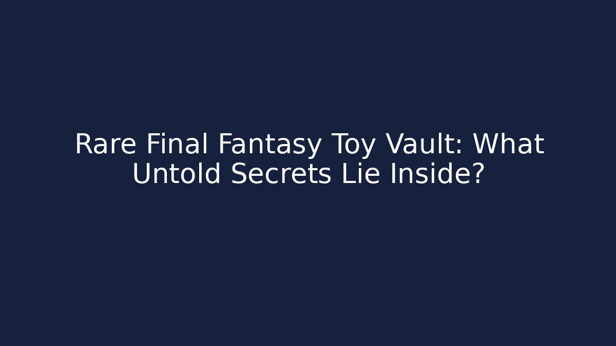 Rare Final Fantasy Toy Vault: What Untold Secrets Lie Inside?