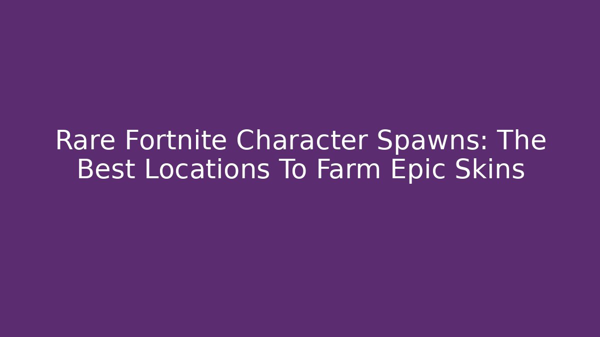 Rare Fortnite Character Spawns: The Best Locations To Farm Epic Skins - Critter Realm