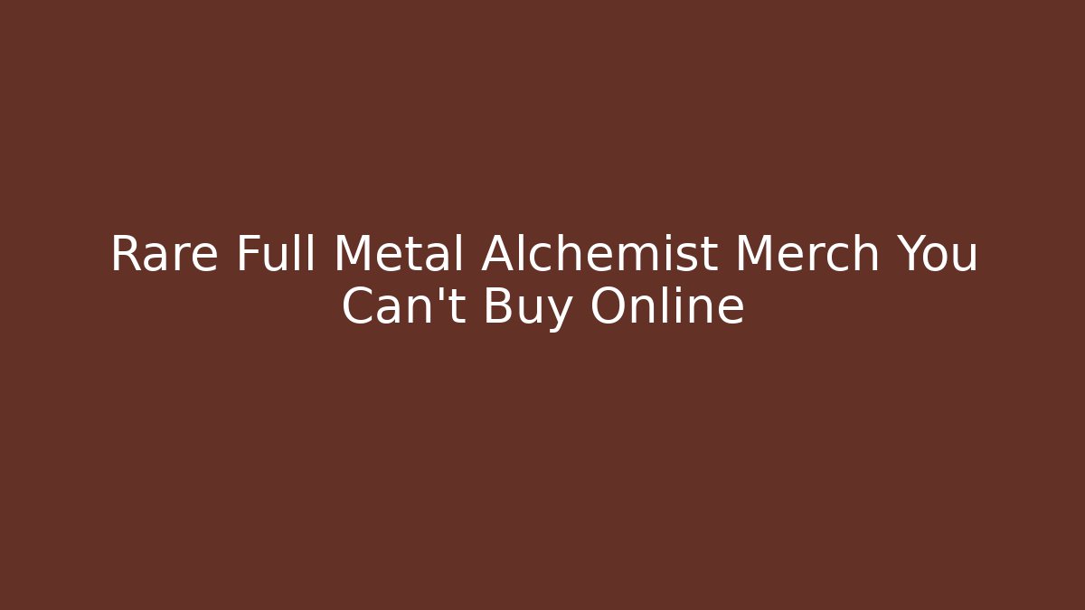 Rare Full Metal Alchemist Merch You Can't Buy Online