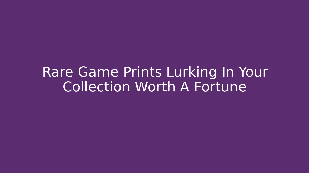 Rare Game Prints Lurking In Your Collection Worth A Fortune