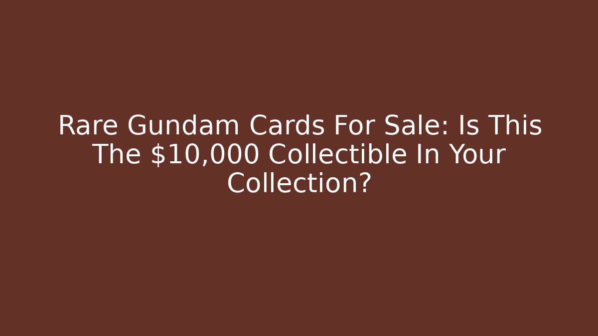 Rare Gundam Cards For Sale: Is This The $10,000 Collectible In Your Collection? - Critter Realm