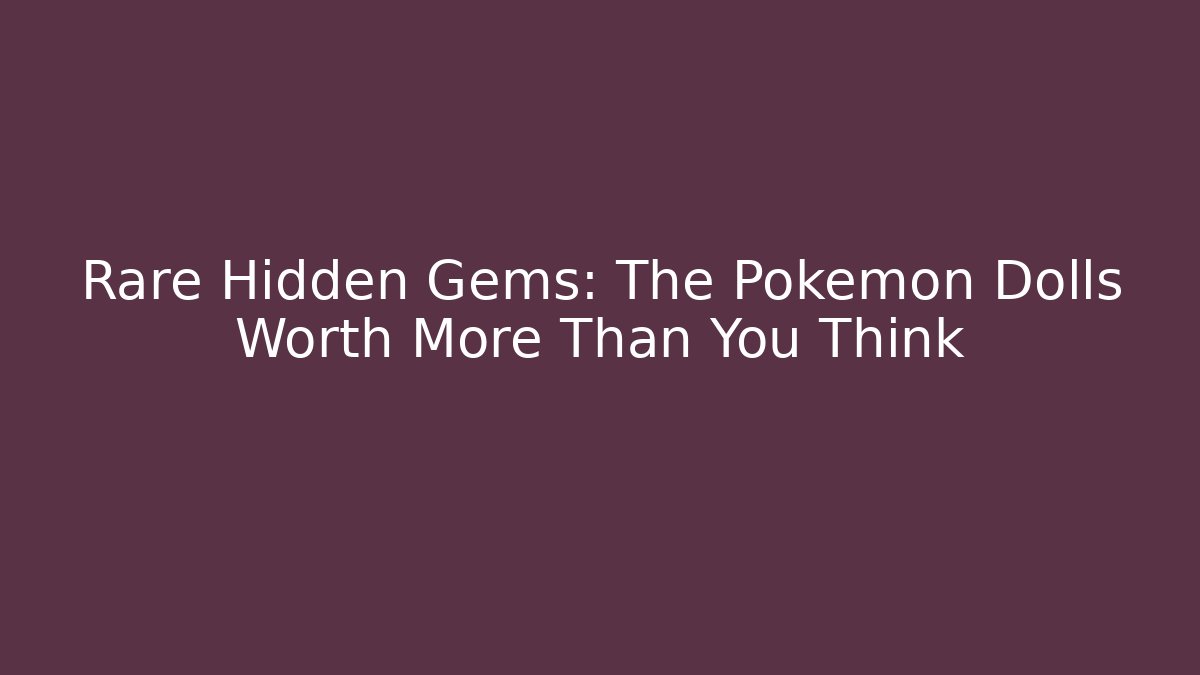 Rare Hidden Gems: The Pokemon Dolls Worth More Than You Think