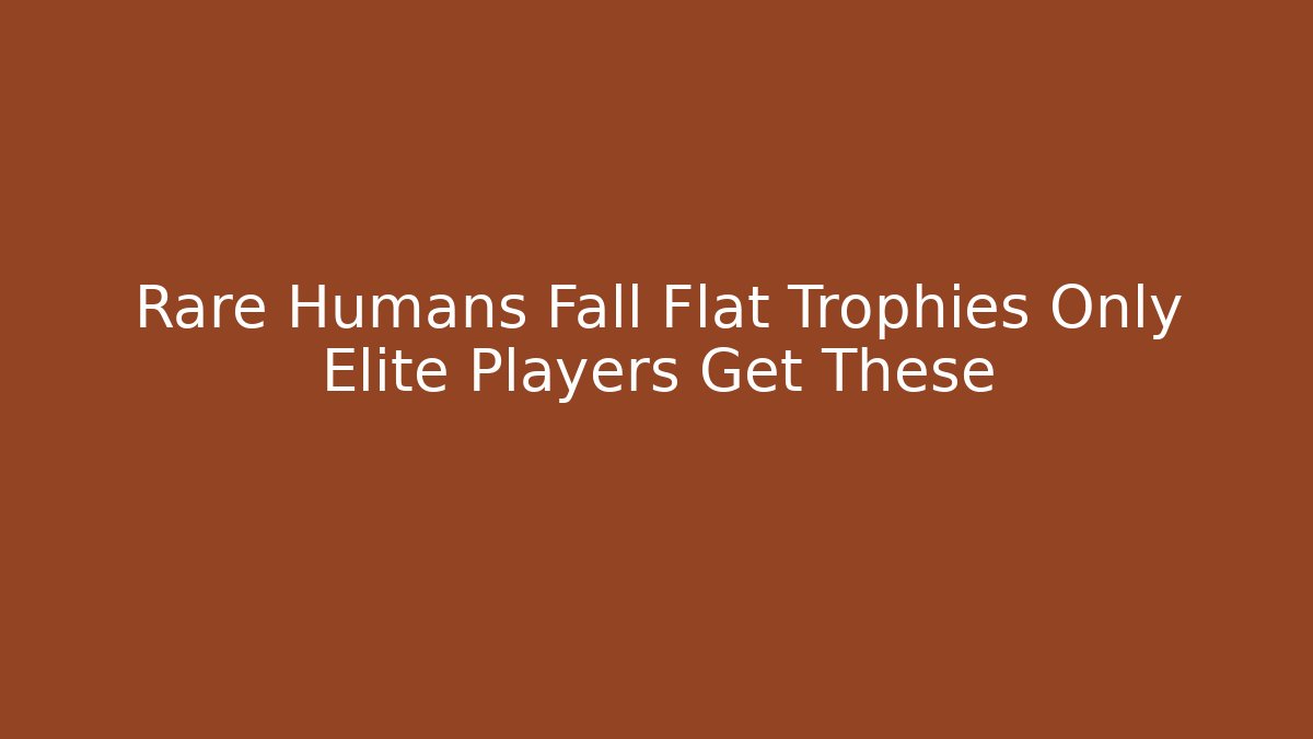 Rare Humans Fall Flat Trophies Only Elite Players Get These