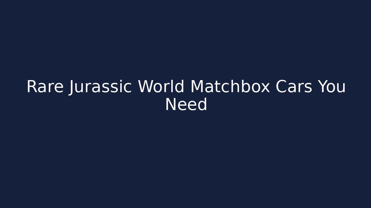 Rare Jurassic World Matchbox Cars You Need - Critter Realm