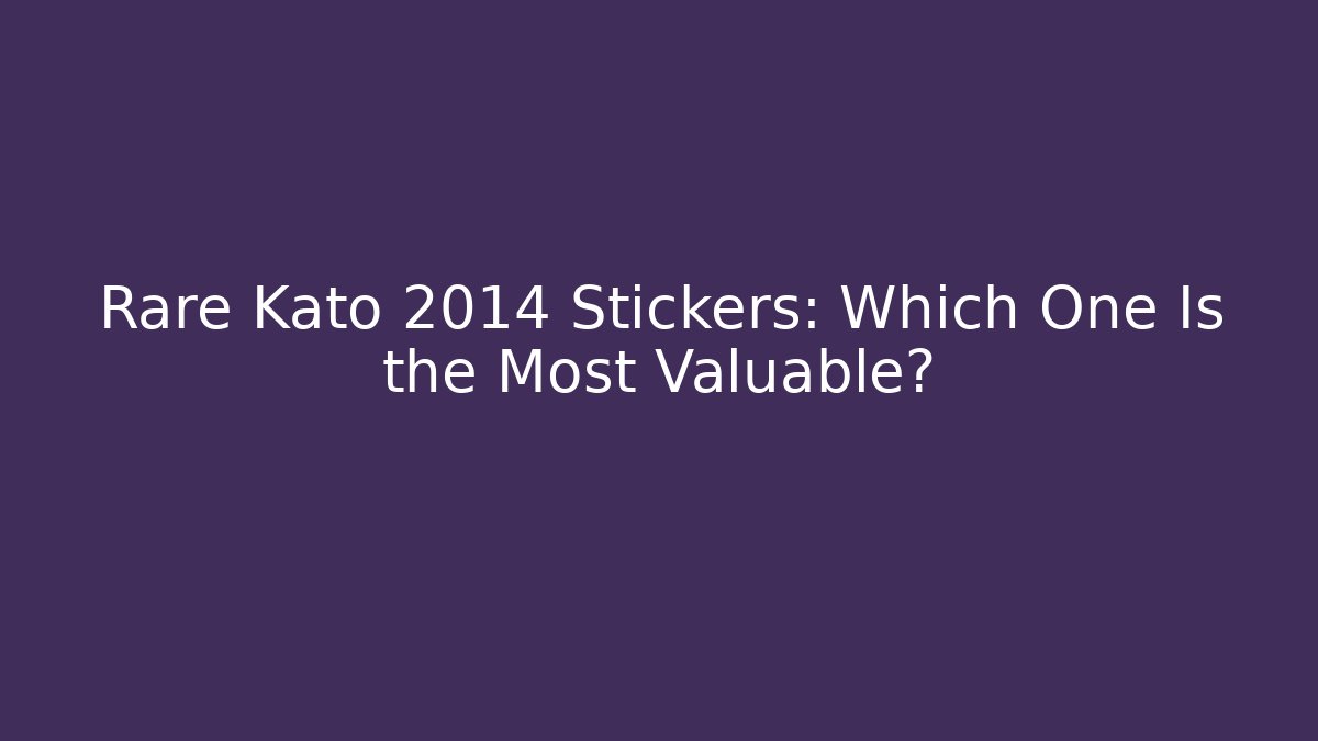 Rare Kato 2014 Stickers: Which One Is the Most Valuable?