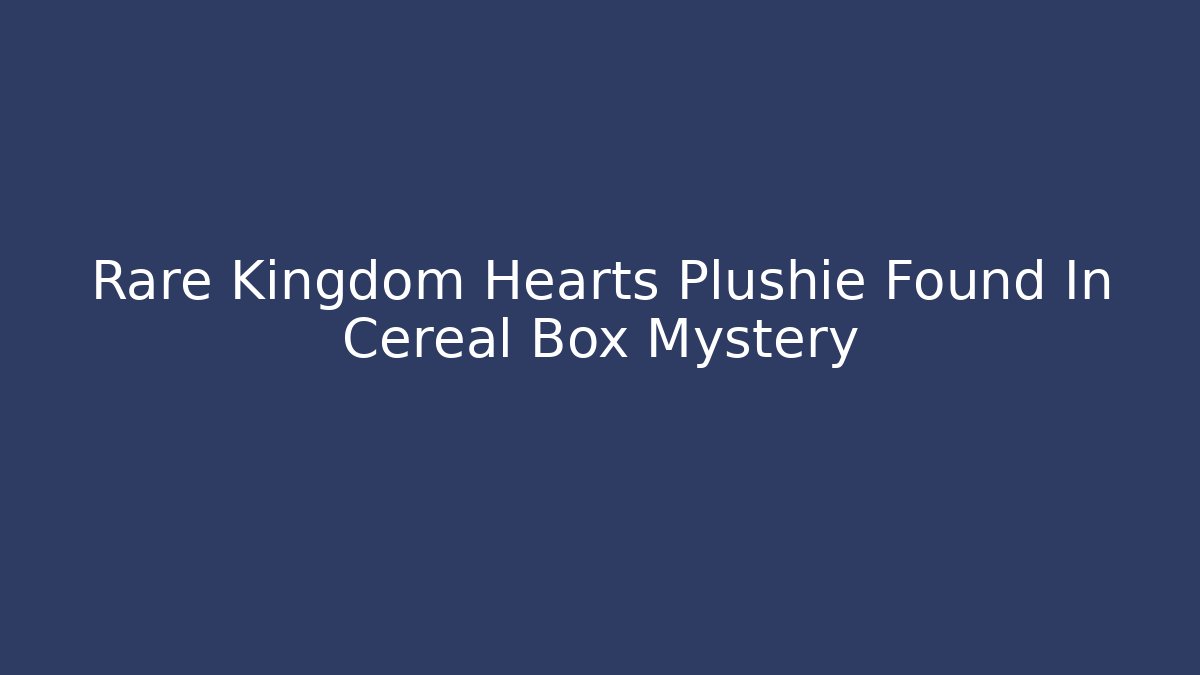 Rare Kingdom Hearts Plushie Found In Cereal Box Mystery