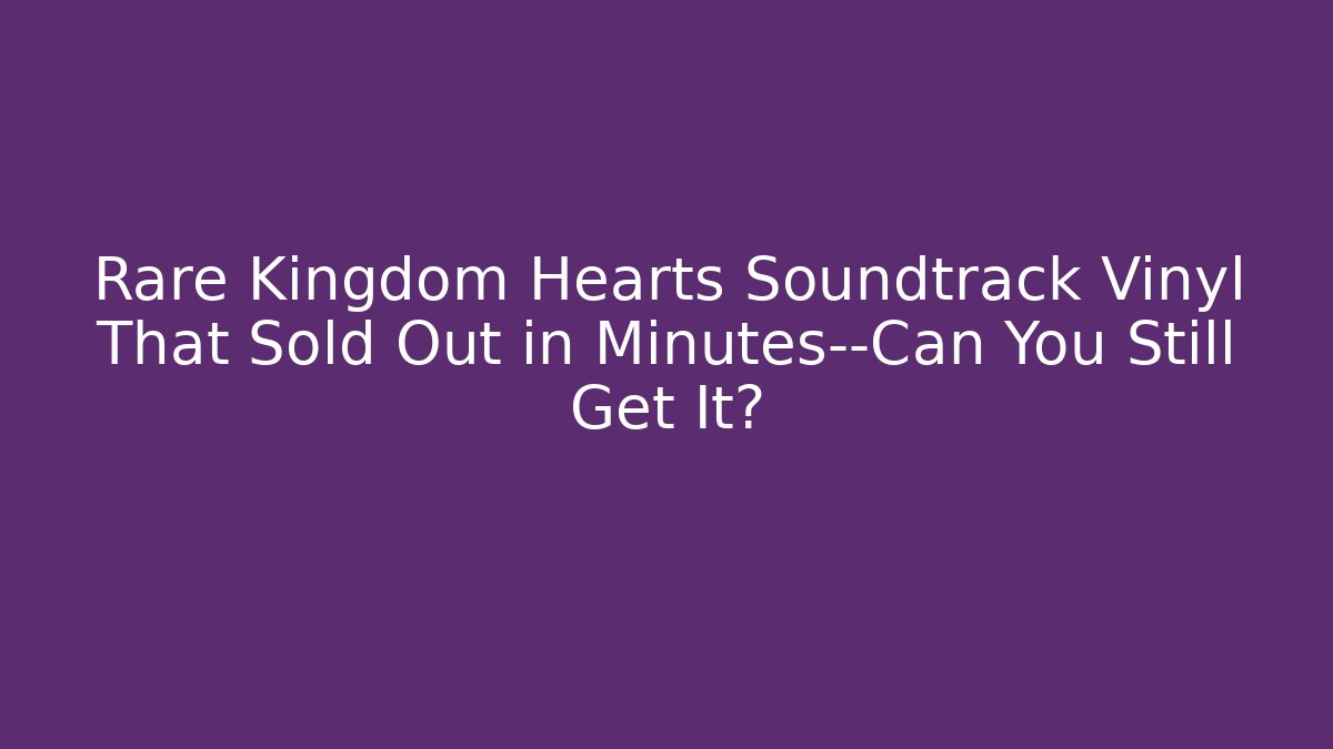 Rare Kingdom Hearts Soundtrack Vinyl That Sold Out in Minutes—Can You Still Get It?