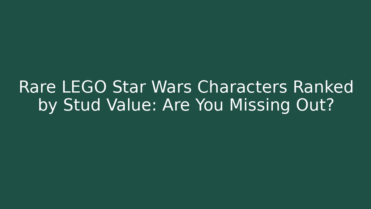 Rare LEGO Star Wars Characters Ranked by Stud Value: Are You Missing Out?