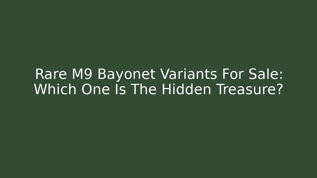 Rare M9 Bayonet Variants For Sale: Which One Is The Hidden Treasure?