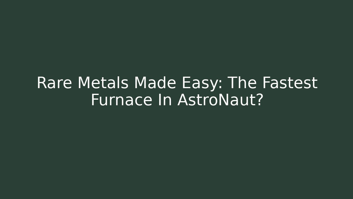 Rare Metals Made Easy: The Fastest Furnace In AstroNaut?