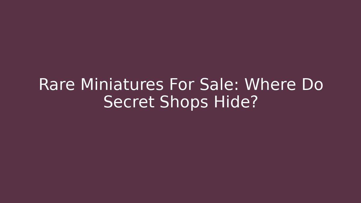 Rare Miniatures For Sale: Where Do Secret Shops Hide?