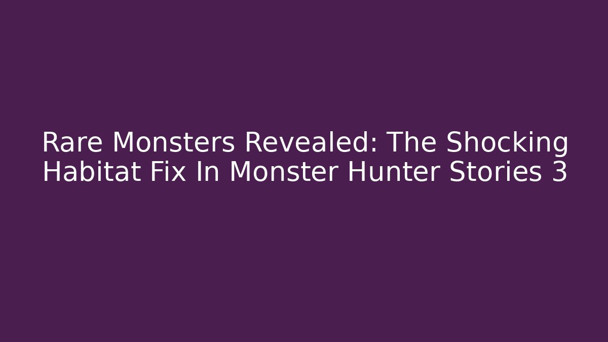 Rare Monsters Revealed: The Shocking Habitat Fix In Monster Hunter Stories 3