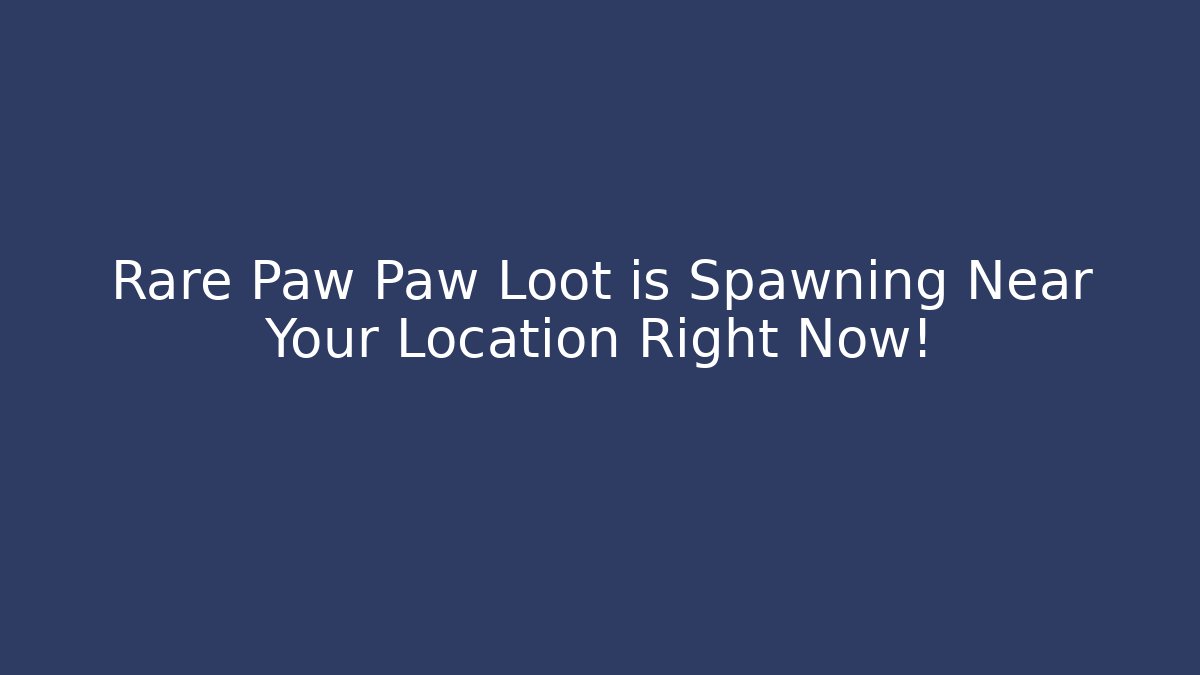 Rare Paw Paw Loot is Spawning Near Your Location Right Now!