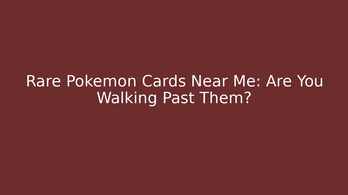 Rare Pokémon Cards Near Me: Are You Walking Past Them?